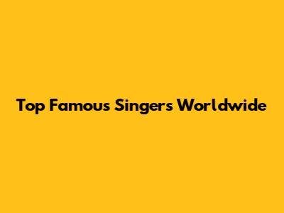 Top Famous Singers Worldwide