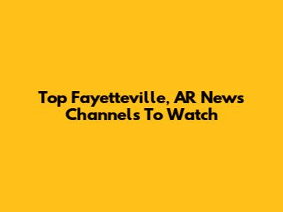 Top Fayetteville, AR News Channels To Watch