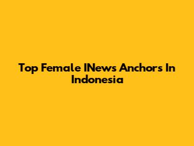 Top Female INews Anchors In Indonesia