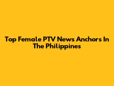 Top Female PTV News Anchors In The Philippines