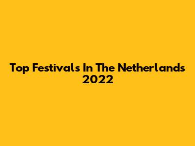 Top Festivals In The Netherlands 2022
