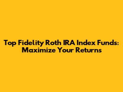 Top Fidelity Roth IRA Index Funds: Maximize Your Returns