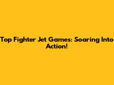 Top Fighter Jet Games: Soaring Into Action!