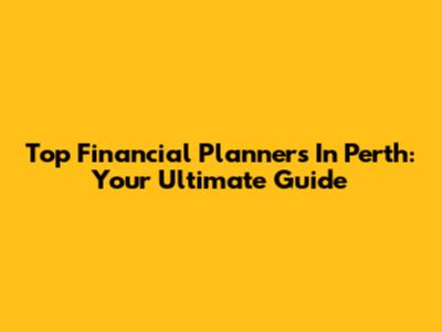 Top Financial Planners In Perth: Your Ultimate Guide