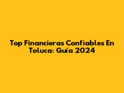 Top Financieras Confiables En Toluca: Guía 2024