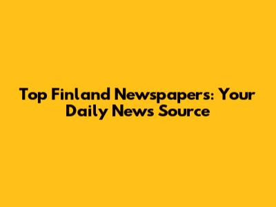 Top Finland Newspapers: Your Daily News Source