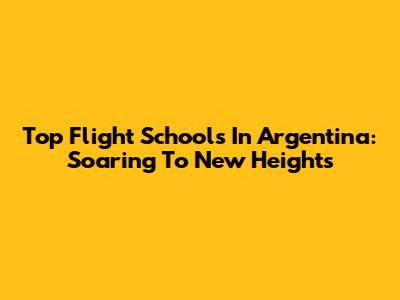 Top Flight Schools In Argentina: Soaring To New Heights