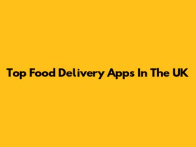 Top Food Delivery Apps In The UK