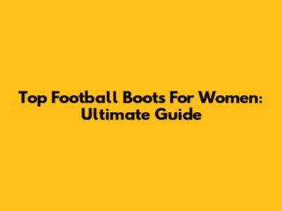 Top Football Boots For Women: Ultimate Guide