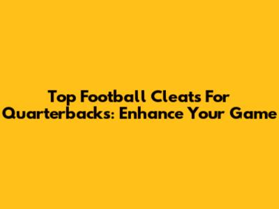 Top Football Cleats For Quarterbacks: Enhance Your Game