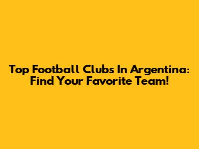 Top Football Clubs In Argentina: Find Your Favorite Team!