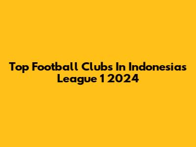 Top Football Clubs In Indonesia's League 1 2024