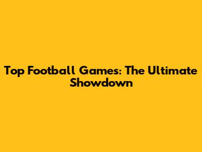 Top Football Games: The Ultimate Showdown