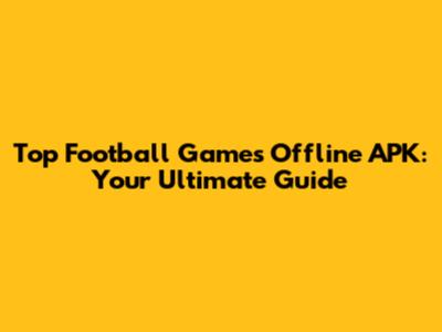 Top Football Games Offline APK: Your Ultimate Guide