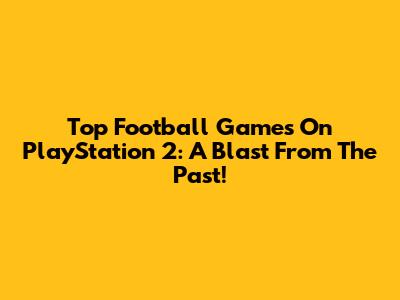 Top Football Games On PlayStation 2: A Blast From The Past!