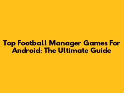 Top Football Manager Games For Android: The Ultimate Guide