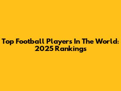 Top Football Players In The World: 2025 Rankings