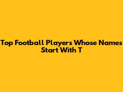 Top Football Players Whose Names Start With 'T'
