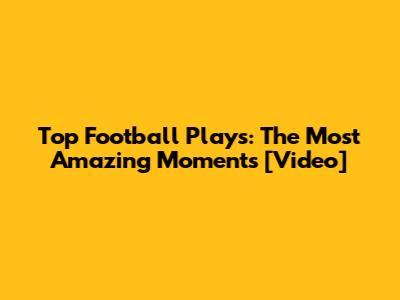 Top Football Plays: The Most Amazing Moments [Video]