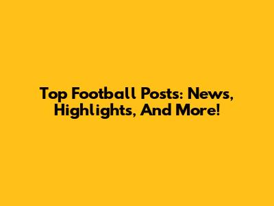 Top Football Posts: News, Highlights, And More!
