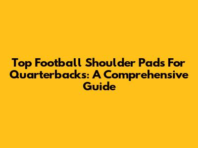 Top Football Shoulder Pads For Quarterbacks: A Comprehensive Guide