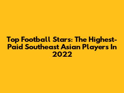 Top Football Stars: The Highest-Paid Southeast Asian Players In 2022
