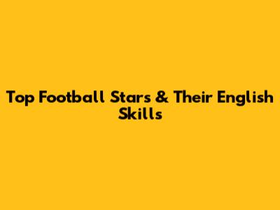 Top Football Stars & Their English Skills