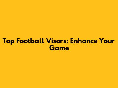 Top Football Visors: Enhance Your Game