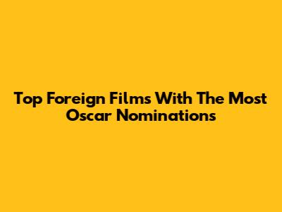 Top Foreign Films With The Most Oscar Nominations