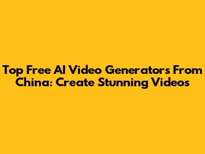 Top Free AI Video Generators From China: Create Stunning Videos
