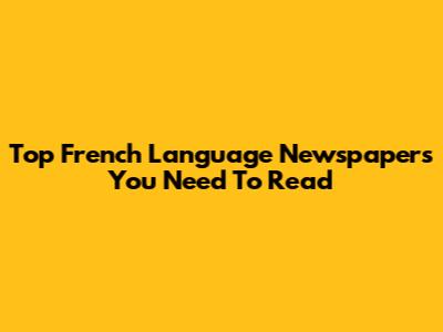Top French Language Newspapers You Need To Read