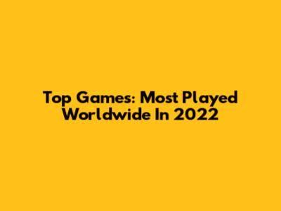 Top Games: Most Played Worldwide In 2022