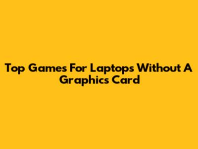 Top Games For Laptops Without A Graphics Card