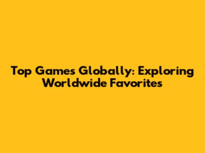 Top Games Globally: Exploring Worldwide Favorites