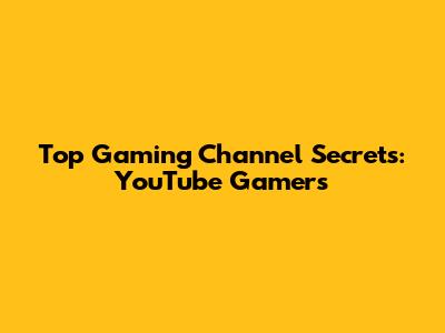 Top Gaming Channel Secrets: YouTube Gamers