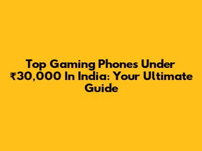 Top Gaming Phones Under ₹30,000 In India: Your Ultimate Guide