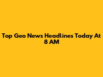 Top Geo News Headlines Today At 8 AM