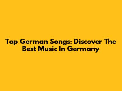 Top German Songs: Discover The Best Music In Germany