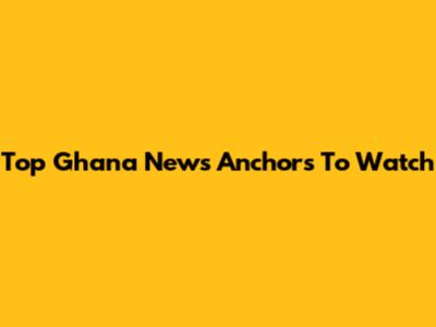 Top Ghana News Anchors To Watch