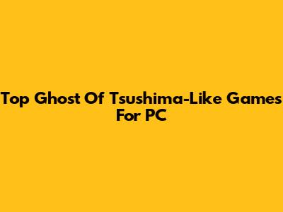 Top Ghost Of Tsushima-Like Games For PC