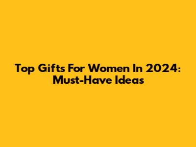 Top Gifts For Women In 2024: Must-Have Ideas