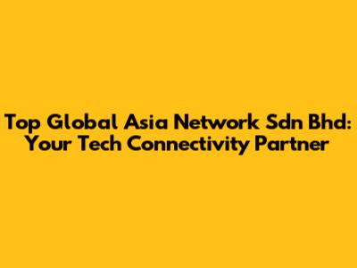 Top Global Asia Network Sdn Bhd: Your Tech Connectivity Partner