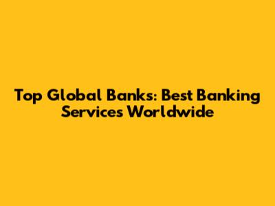 Top Global Banks: Best Banking Services Worldwide