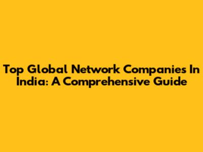 Top Global Network Companies In India: A Comprehensive Guide