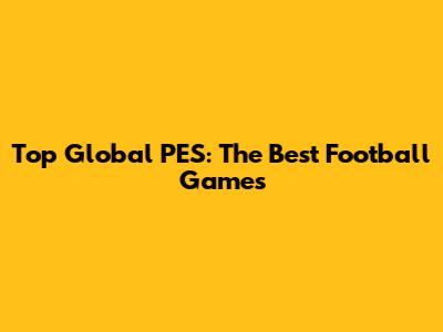 Top Global PES: The Best Football Games