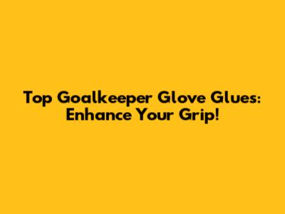 Top Goalkeeper Glove Glues: Enhance Your Grip!
