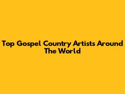 Top Gospel Country Artists Around The World