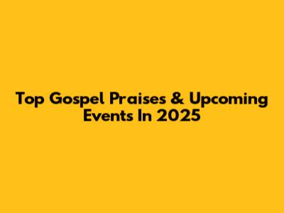 Top Gospel Praises & Upcoming Events In 2025