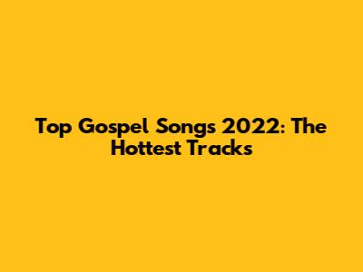 Top Gospel Songs 2022: The Hottest Tracks