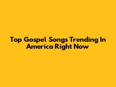 Top Gospel Songs Trending In America Right Now
